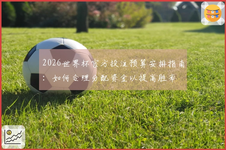 2026世界杯官方投注预算安排指南：如何合理分配资金以提高胜率