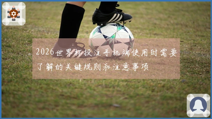 2026世界杯投注手机端使用时需要了解的关键规则和注意事项