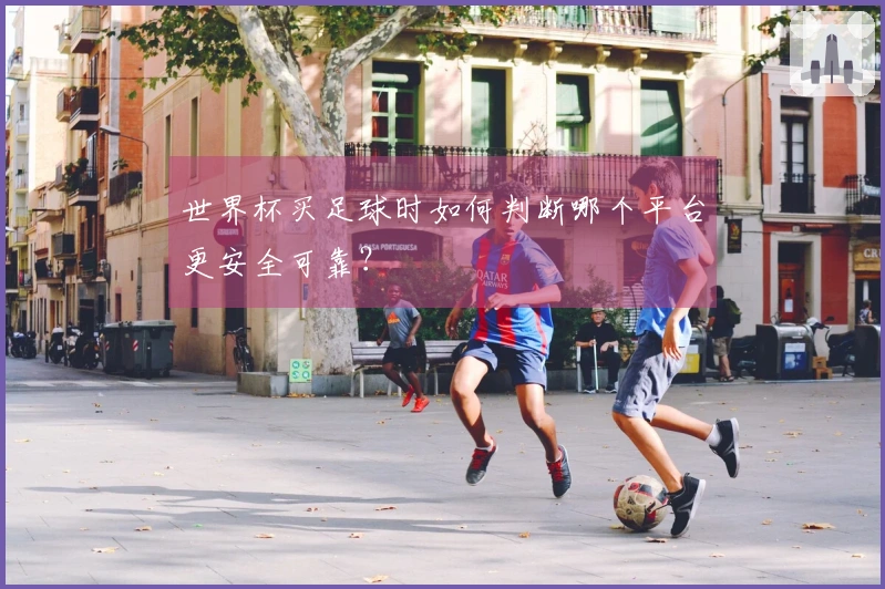 世界杯买足球时如何判断哪个平台更安全可靠？