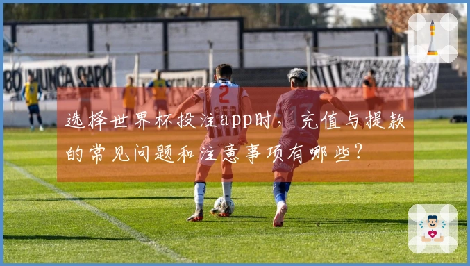 选择世界杯投注app时，充值与提款的常见问题和注意事项有哪些？