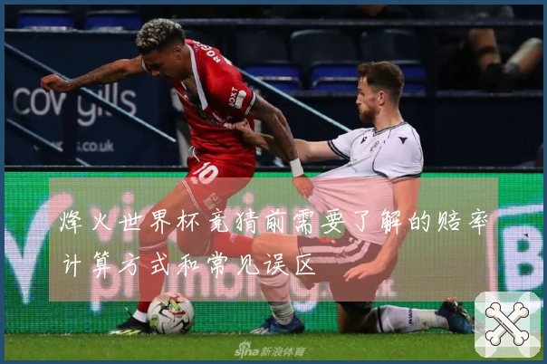 烽火世界杯竞猜前需要了解的赔率计算方式和常见误区