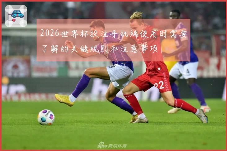 2026世界杯投注手机端使用时需要了解的关键规则和注意事项