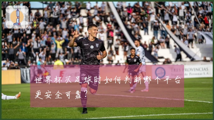 世界杯买足球时如何判断哪个平台更安全可靠？