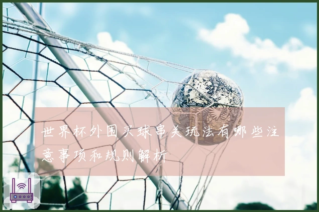 世界杯外围买球串关玩法有哪些注意事项和规则解析